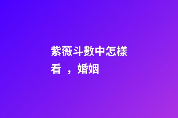 紫薇斗數中怎樣看，婚姻